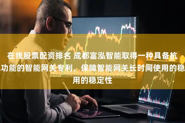 在线股票配资排名 成都富泓智能取得一种具备抗干扰功能的智能网关专利，保障智能网关长时间使用的稳定性
