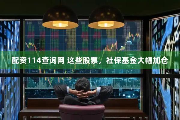 配资114查询网 这些股票，社保基金大幅加仓