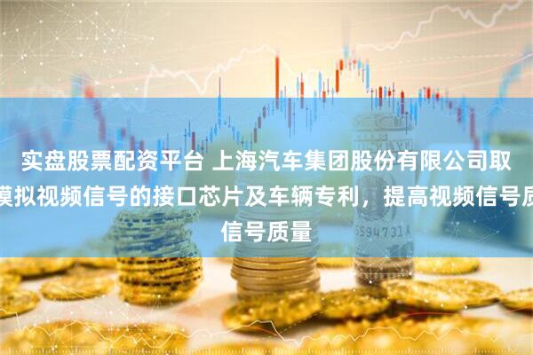 实盘股票配资平台 上海汽车集团股份有限公司取得模拟视频信号的接口芯片及车辆专利，提高视频信号质量