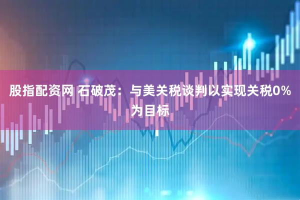 股指配资网 石破茂：与美关税谈判以实现关税0%为目标