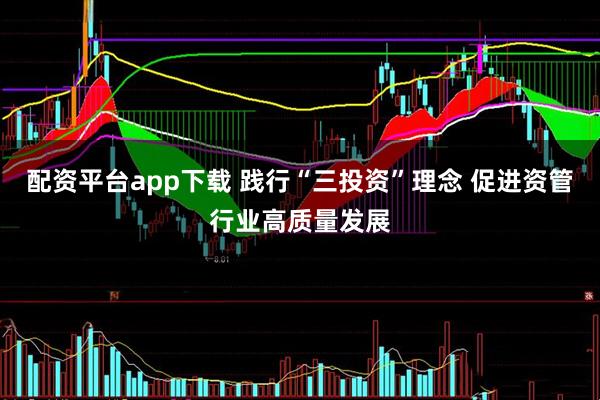 配资平台app下载 践行“三投资”理念 促进资管行业高质量发展