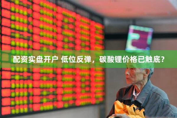 配资实盘开户 低位反弹，碳酸锂价格已触底？