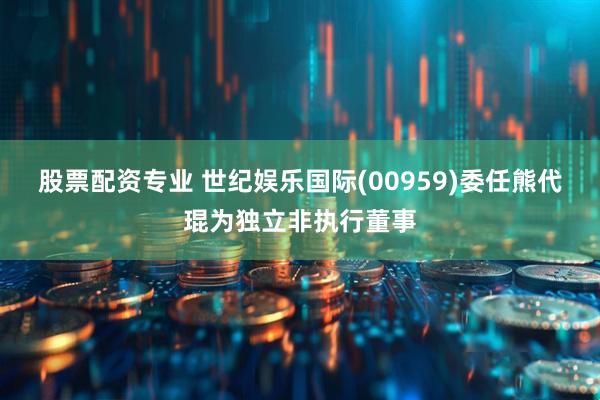 股票配资专业 世纪娱乐国际(00959)委任熊代琨为独立非执行董事