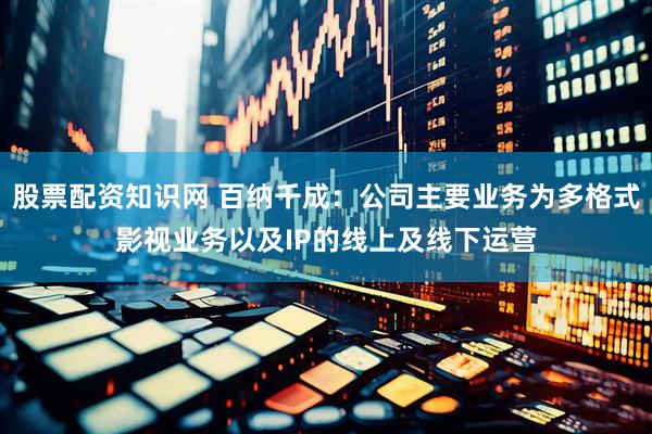 股票配资知识网 百纳千成：公司主要业务为多格式影视业务以及IP的线上及线下运营
