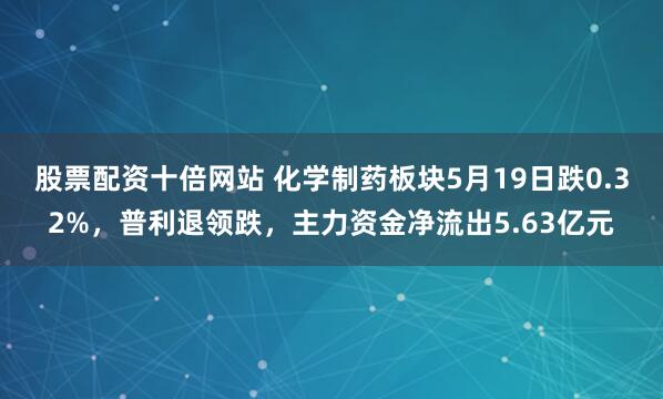 股票配资十倍网站 化学制药板块5月19日跌0.32%，普利退领跌，主力资金净流出5.63亿元