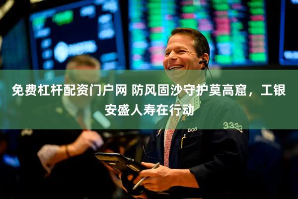 免费杠杆配资门户网 防风固沙守护莫高窟，工银安盛人寿在行动