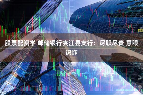 股票配资学 邮储银行夹江县支行：尽职尽责 慧眼识诈