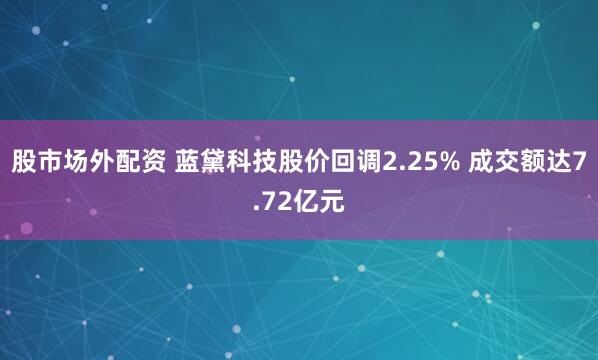 股市场外配资 蓝黛科技股价回调2.25% 成交额达7.72亿元
