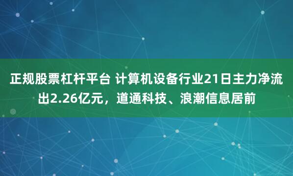 正规股票杠杆平台 计算机设备行业21日主力净流出2.26亿元，道通科技、浪潮信息居前
