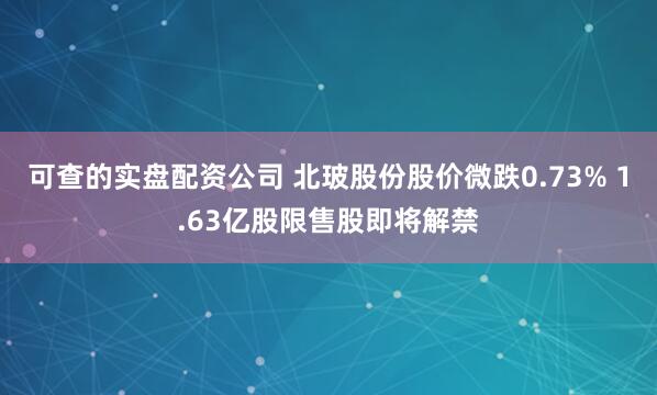 可查的实盘配资公司 北玻股份股价微跌0.73% 1.63亿股限售股即将解禁