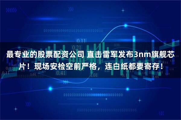 最专业的股票配资公司 直击雷军发布3nm旗舰芯片！现场安检空前严格，连白纸都要寄存！