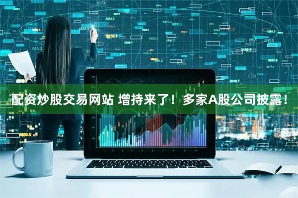配资炒股交易网站 增持来了！多家A股公司披露！