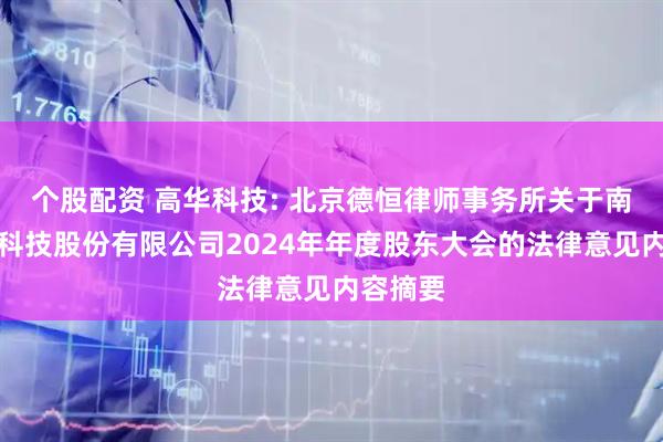 个股配资 高华科技: 北京德恒律师事务所关于南京高华科技股份有限公司2024年年度股东大会的法律意见内容摘要