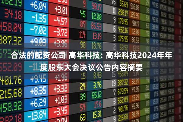 合法的配资公司 高华科技: 高华科技2024年年度股东大会决议公告内容摘要