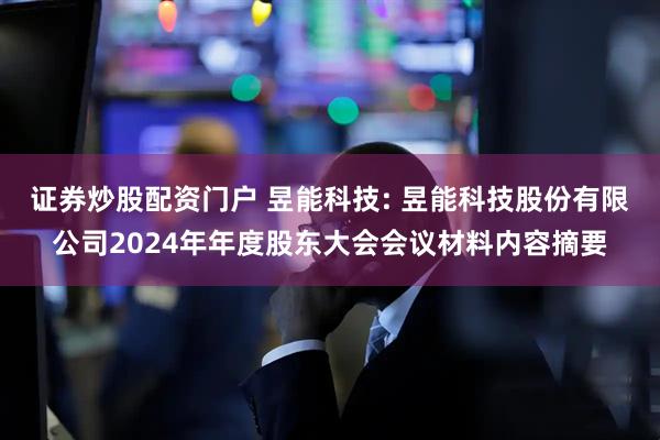 证券炒股配资门户 昱能科技: 昱能科技股份有限公司2024年年度股东大会会议材料内容摘要