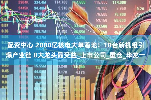 配资中心 2000亿核电大单落地！10台新机组引爆产业链 8大龙头最受益_上市公司_重仓_华龙一