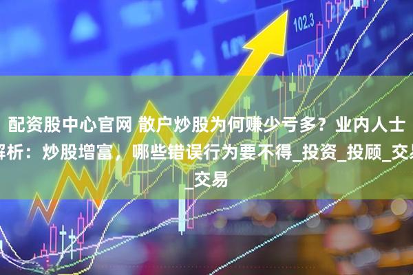 配资股中心官网 散户炒股为何赚少亏多？业内人士解析：炒股增富，哪些错误行为要不得_投资_投顾_交易
