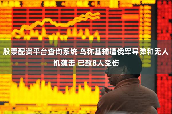 股票配资平台查询系统 乌称基辅遭俄军导弹和无人机袭击 已致8人受伤