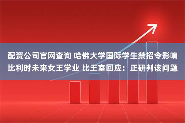 配资公司官网查询 哈佛大学国际学生禁招令影响比利时未来女王学业 比王室回应：正研判该问题