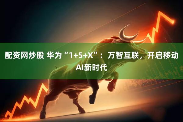 配资网炒股 华为“1+5+X”：万智互联，开启移动AI新时代
