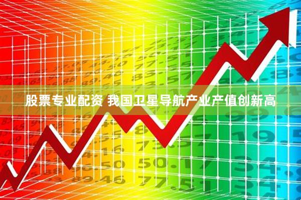股票专业配资 我国卫星导航产业产值创新高