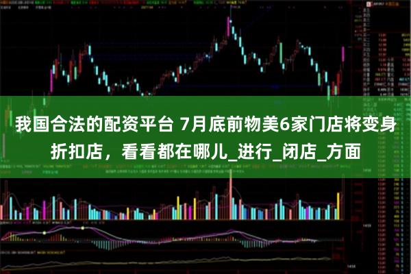 我国合法的配资平台 7月底前物美6家门店将变身折扣店，看看都在哪儿_进行_闭店_方面