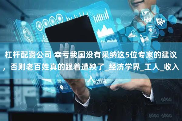 杠杆配资公司 幸亏我国没有采纳这5位专家的建议，否则老百姓真的跟着遭殃了_经济学界_工人_收入