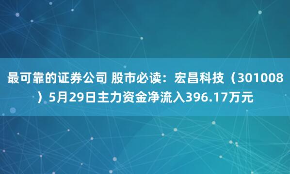 最可靠的证券公司 股市必读：宏昌科技（301008）5月29日主力资金净流入396.17万元