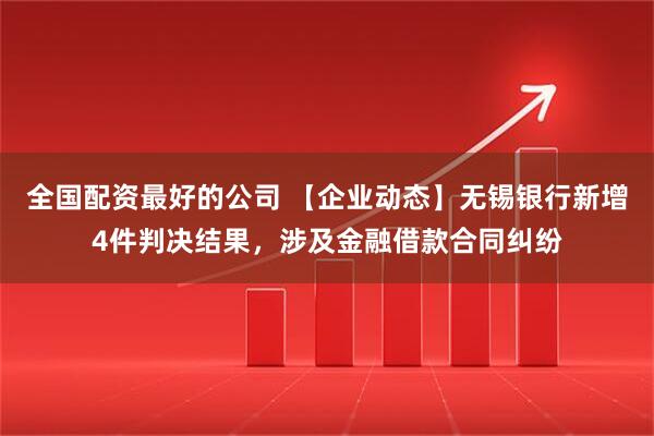 全国配资最好的公司 【企业动态】无锡银行新增4件判决结果，涉及金融借款合同纠纷