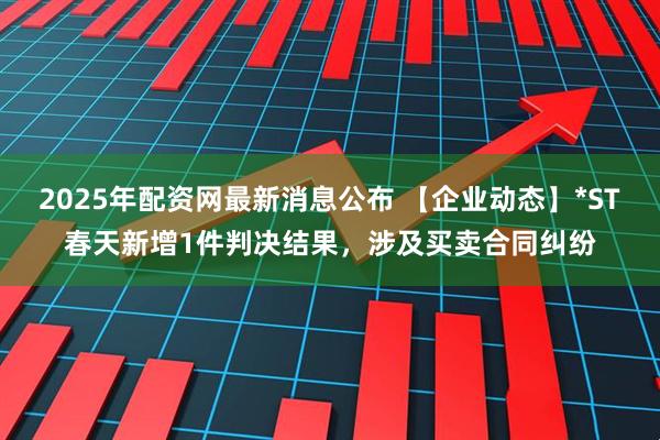 2025年配资网最新消息公布 【企业动态】*ST春天新增1件判决结果，涉及买卖合同纠纷