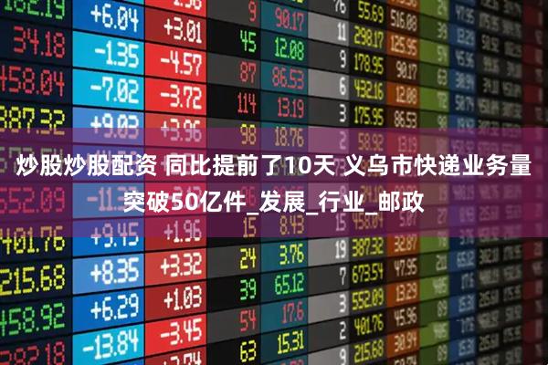 炒股炒股配资 同比提前了10天 义乌市快递业务量突破50亿件_发展_行业_邮政