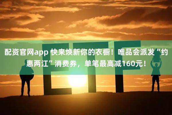 配资官网app 快来焕新你的衣橱！唯品会派发“约惠两江”消费券，单笔最高减160元！