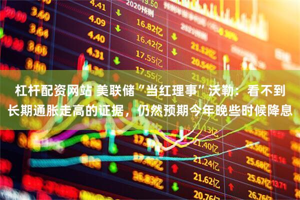 杠杆配资网站 美联储“当红理事”沃勒：看不到长期通胀走高的证据，仍然预期今年晚些时候降息