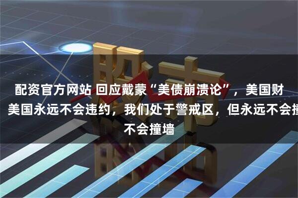 配资官方网站 回应戴蒙“美债崩溃论”，美国财长：美国永远不会违约，我们处于警戒区，但永远不会撞墙