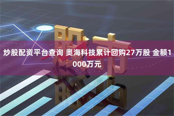 炒股配资平台查询 奥海科技累计回购27万股 金额1000万元