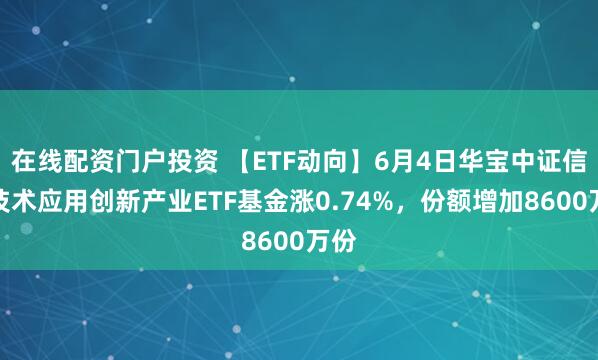 在线配资门户投资 【ETF动向】6月4日华宝中证信息技术应用创新产业ETF基金涨0.74%，份额增加8600万份