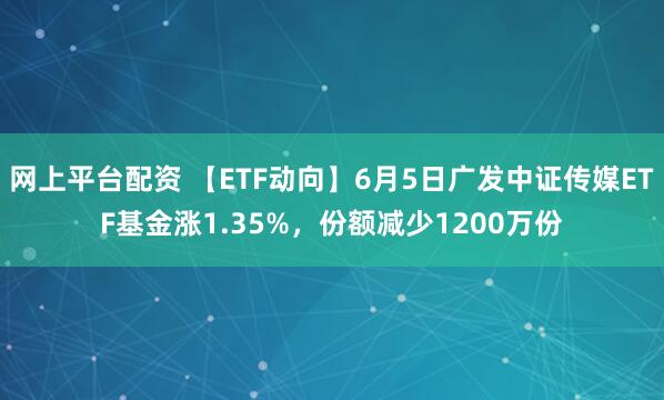 网上平台配资 【ETF动向】6月5日广发中证传媒ETF基金涨1.35%，份额减少1200万份