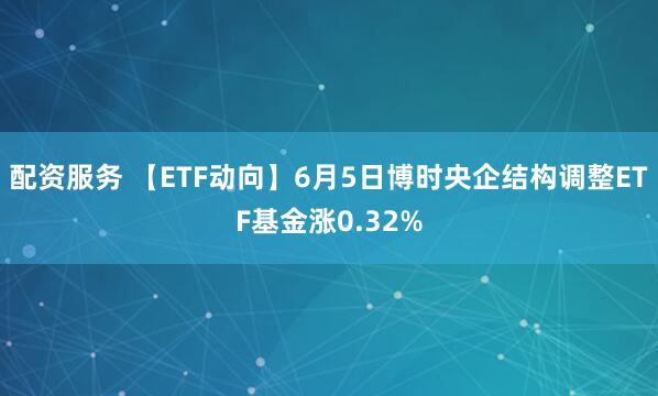 配资服务 【ETF动向】6月5日博时央企结构调整ETF基金涨0.32%