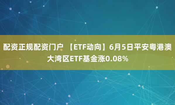 配资正规配资门户 【ETF动向】6月5日平安粤港澳大湾区ETF基金涨0.08%