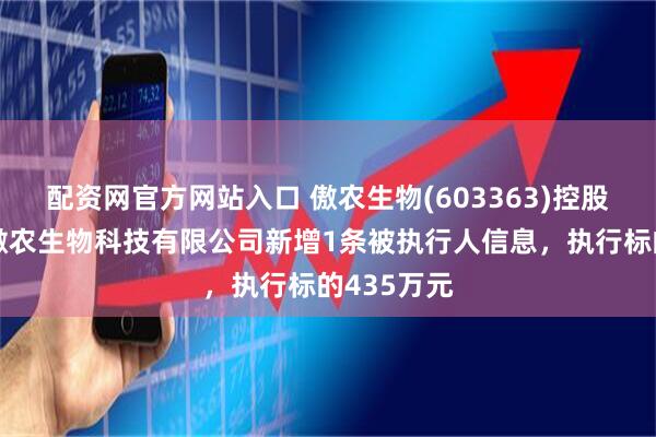 配资网官方网站入口 傲农生物(603363)控股的石家庄傲农生物科技有限公司新增1条被执行人信息，执行标的435万元