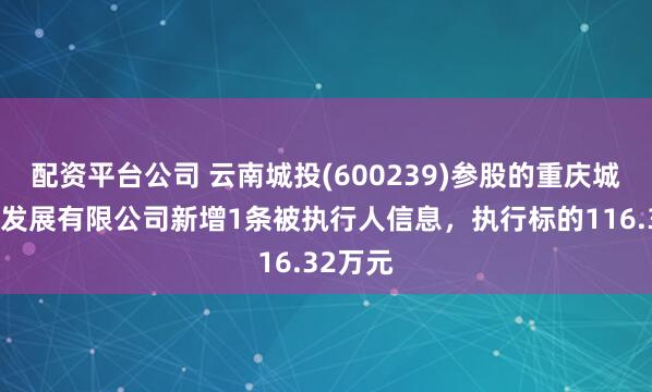 配资平台公司 云南城投(600239)参股的重庆城海实业发展有限公司新增1条被执行人信息，执行标的116.32万元