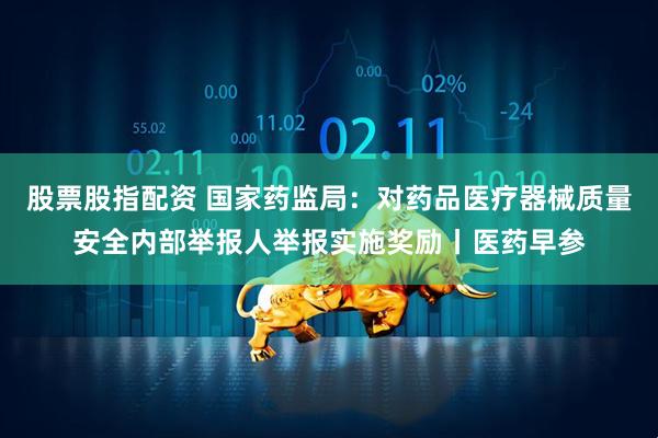 股票股指配资 国家药监局：对药品医疗器械质量安全内部举报人举报实施奖励丨医药早参