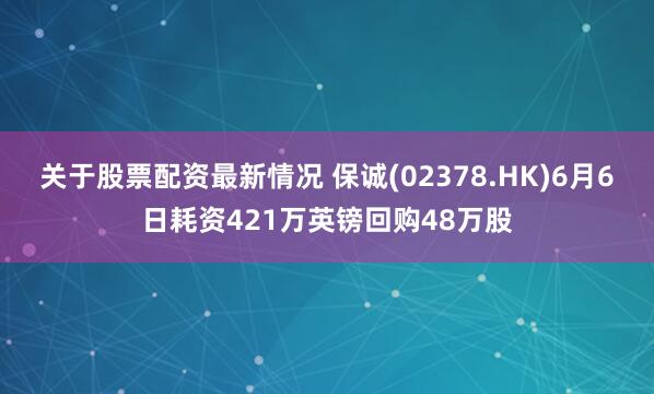 关于股票配资最新情况 保诚(02378.HK)6月6日耗资421万英镑回购48万股