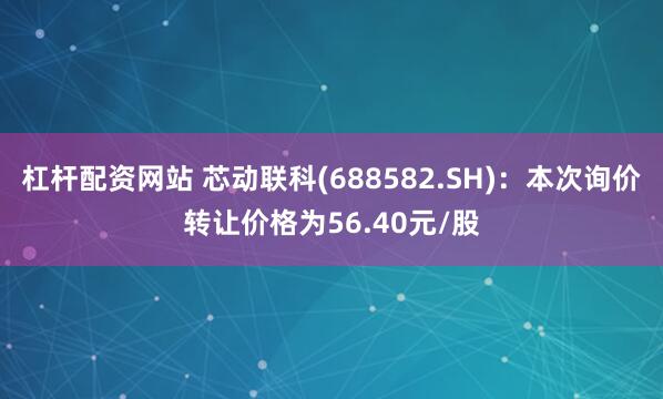 杠杆配资网站 芯动联科(688582.SH)：本次询价转让价格为56.40元/股