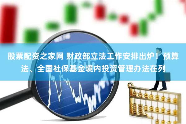 股票配资之家网 财政部立法工作安排出炉！预算法、全国社保基金境内投资管理办法在列