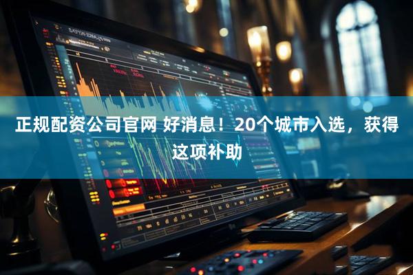 正规配资公司官网 好消息！20个城市入选，获得这项补助