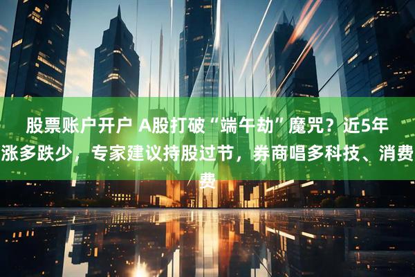 股票账户开户 A股打破“端午劫”魔咒？近5年涨多跌少，专家建议持股过节，券商唱多科技、消费