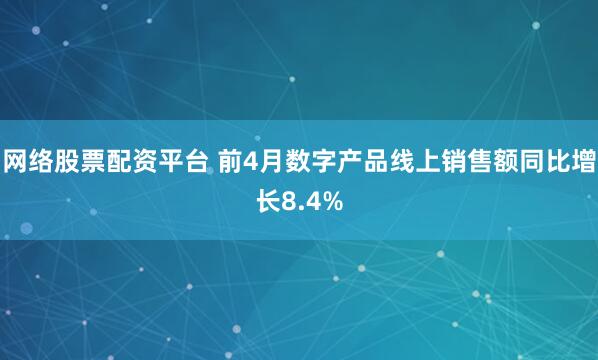 网络股票配资平台 前4月数字产品线上销售额同比增长8.4%