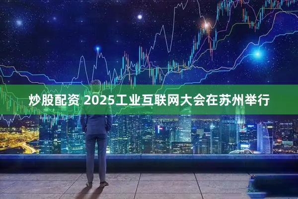 炒股配资 2025工业互联网大会在苏州举行