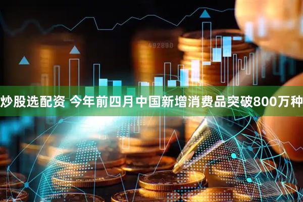 炒股选配资 今年前四月中国新增消费品突破800万种